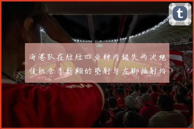 海港队在短短四分钟内错失两次绝佳机会李新翔的垫射与左脚抽射均未能转化为进球