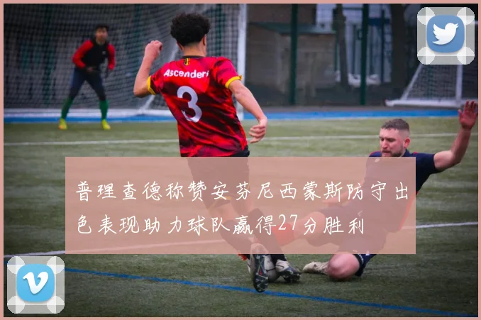 普理查德称赞安芬尼西蒙斯防守出色表现助力球队赢得27分胜利