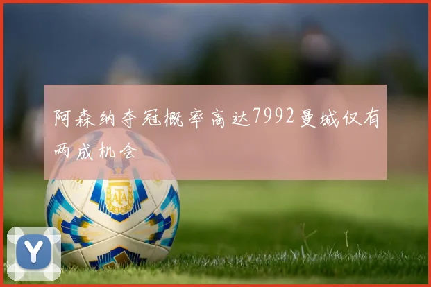 阿森纳夺冠概率高达7992曼城仅有两成机会