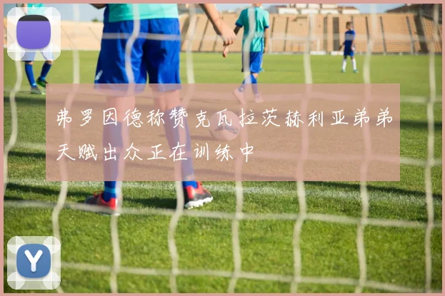 弗罗因德称赞克瓦拉茨赫利亚弟弟天赋出众正在训练中