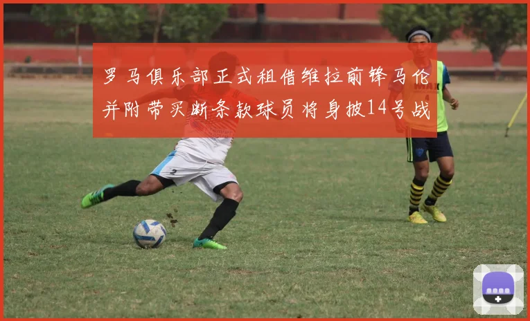 罗马俱乐部正式租借维拉前锋马伦并附带买断条款球员将身披14号战袍