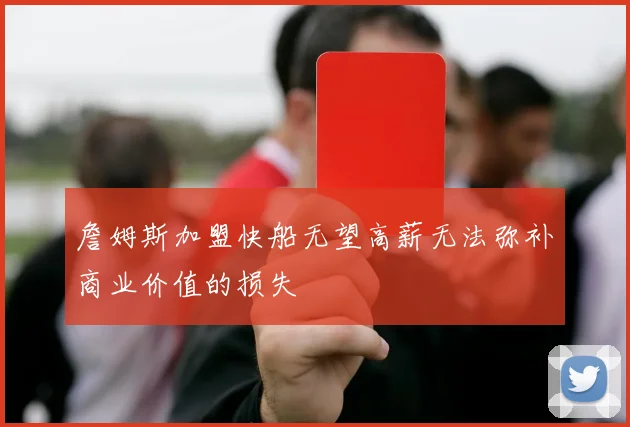 詹姆斯加盟快船无望高薪无法弥补商业价值的损失