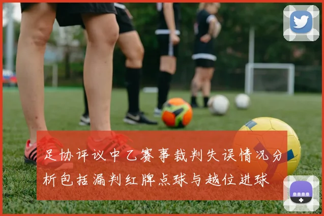 足协评议中乙赛事裁判失误情况分析包括漏判红牌点球与越位进球