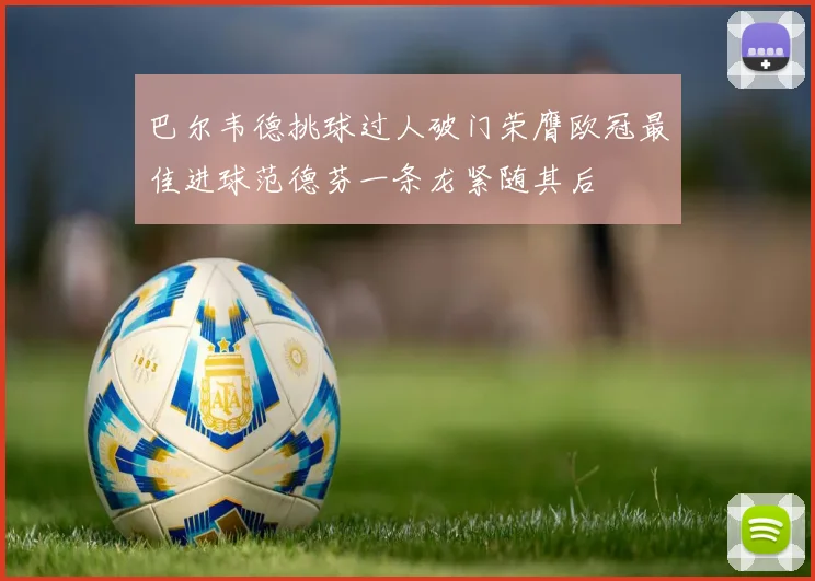 巴尔韦德挑球过人破门荣膺欧冠最佳进球范德芬一条龙紧随其后