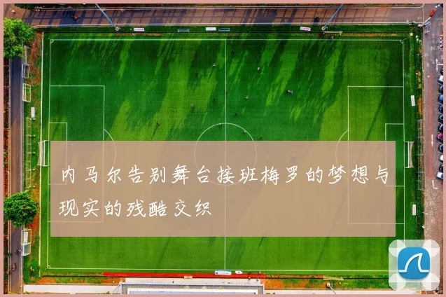 内马尔告别舞台接班梅罗的梦想与现实的残酷交织