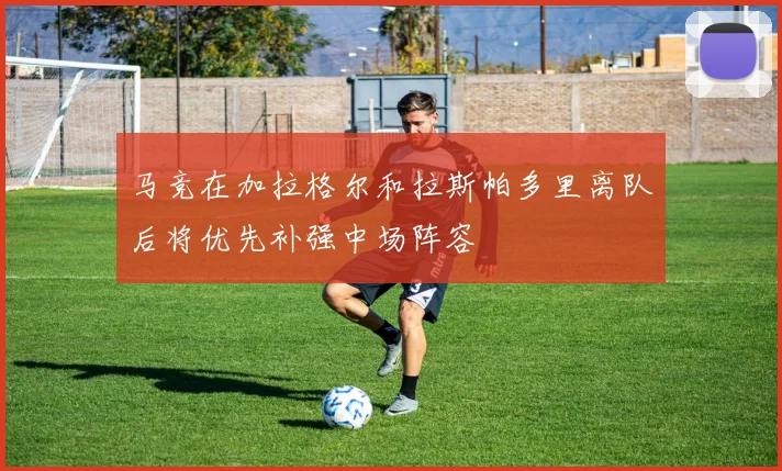 马竞在加拉格尔和拉斯帕多里离队后将优先补强中场阵容
