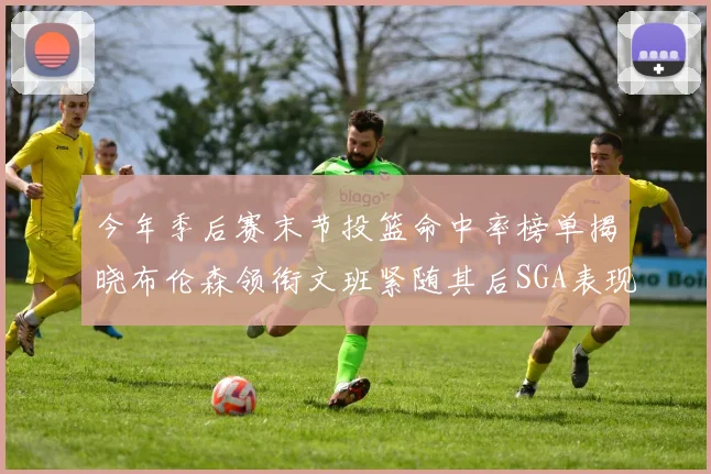 今年季后赛末节投篮命中率榜单揭晓布伦森领衔文班紧随其后SGA表现不俗
