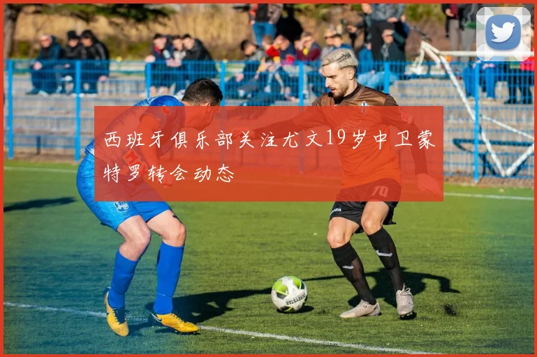 西班牙俱乐部关注尤文19岁中卫蒙特罗转会动态