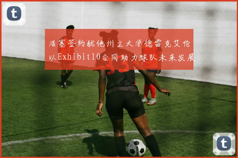 活塞签约犹他州立大学德雷克艾伦以Exhibit10合同助力球队未来发展