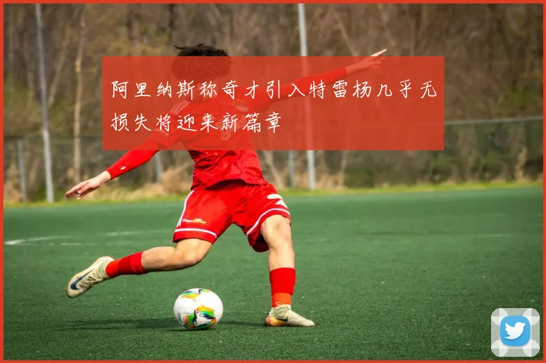 阿里纳斯称奇才引入特雷杨几乎无损失将迎来新篇章
